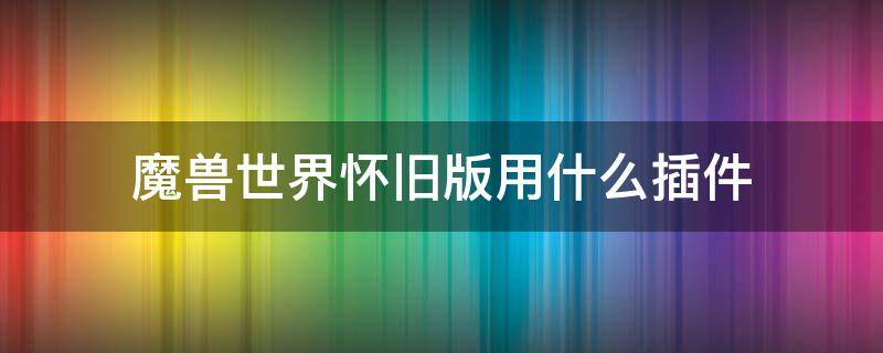 魔兽世界怀旧版用什么插件 魔兽世界怀旧版插件怎么弄