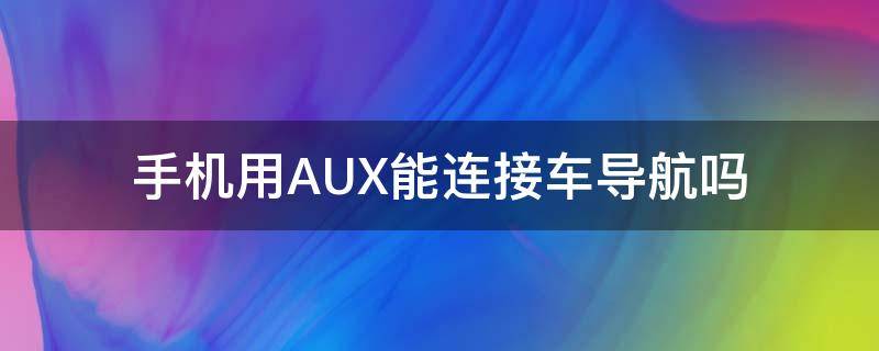 手机用AUX能连接车导航吗（手机用AUX能连接车导航吗）