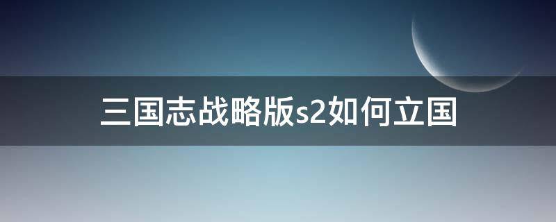 三国志战略版s2如何立国 三国志战略版可以直接S2