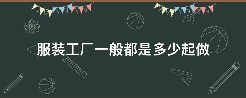 服装工厂一般都是多少起做 服装厂最少要多少才帮生产