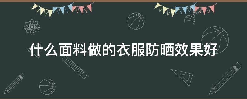 什么面料做的衣服防晒效果好（防晒服一般用什么面料做的）