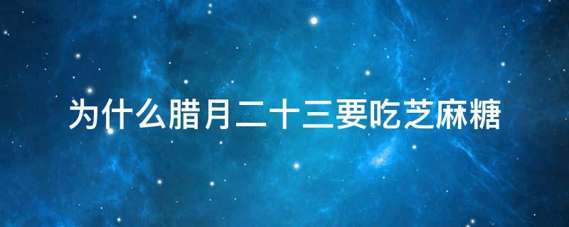 为什么腊月二十三要吃芝麻糖 腊月二十三为啥吃芝麻糖