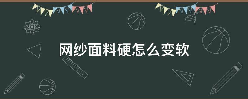 网纱面料硬怎么变软（裙子网纱面料硬怎么办）