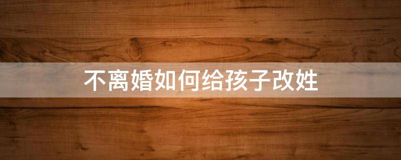 不离婚如何给孩子改姓 没离婚想给孩子改姓怎么改