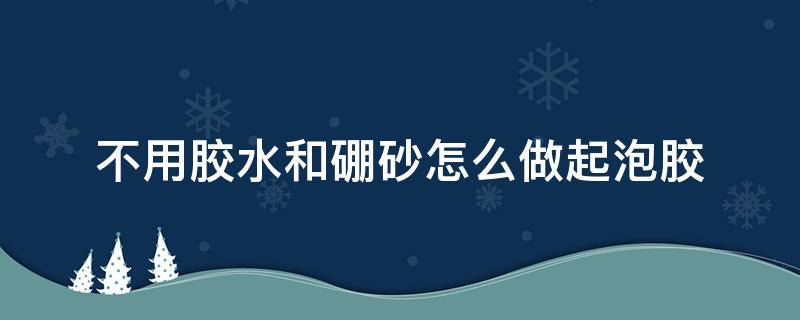 不用胶水和硼砂怎么做起泡胶 不用胶水不用硼砂怎么做起泡胶