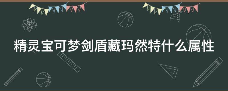 精灵宝可梦剑盾藏玛然特什么属性（精灵宝可梦剑盾藏玛然特什么属性好）