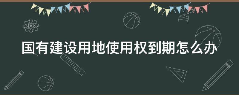 国有建设用地使用权到期怎么办 国有建设用地使用权拆迁怎么算