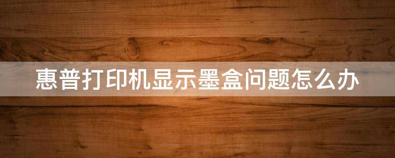 惠普打印机显示墨盒问题怎么办 惠普打印机墨盒出现故障怎么办