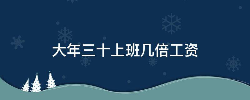 大年三十上班几倍工资（大年三十有三倍工资嘛）