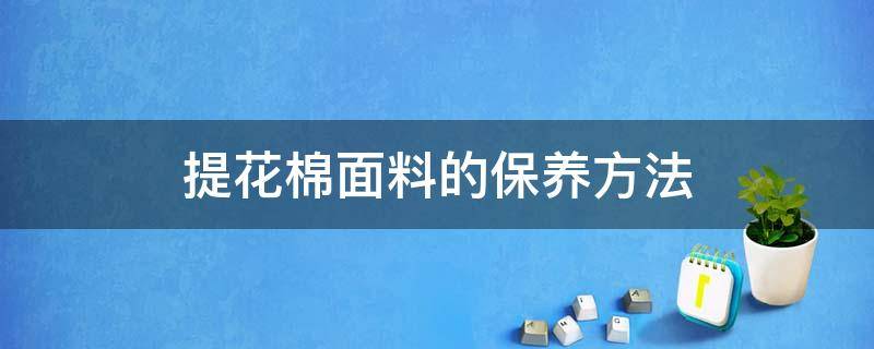 提花棉面料的保养方法（纯棉面料保养方法）