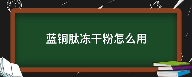 蓝铜肽冻干粉怎么用（蓝铜肽冻干粉怎么用几次可以看到效果）