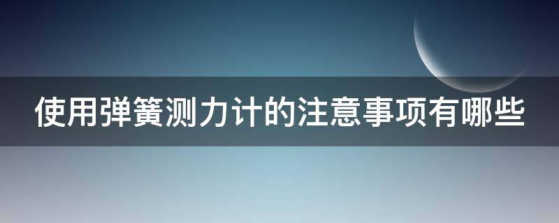 使用弹簧测力计的注意事项有哪些（使用弹簧测力计的注意点是什么）