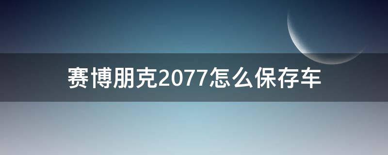 赛博朋克2077怎么保存车 赛博朋克2077如何存车