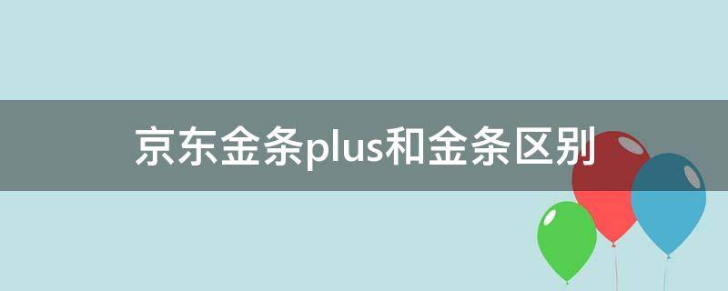 京东金条plus和金条区别 京东金条跟金条plus