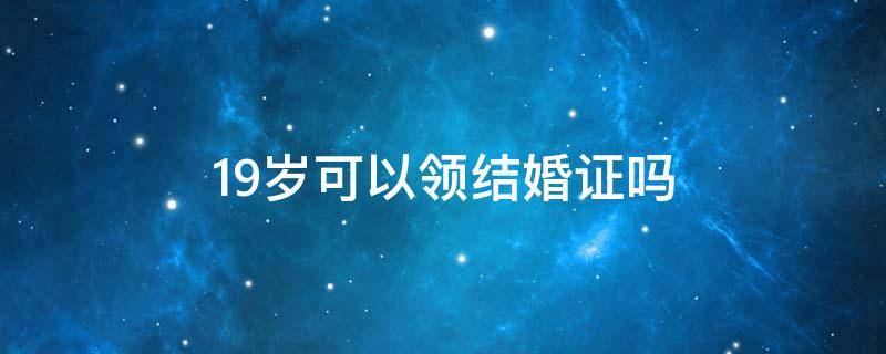 19岁可以领结婚证吗 回族19岁可以领结婚证吗