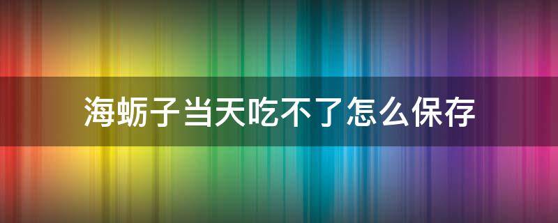 海蛎子当天吃不了怎么保存 海蛎子当天吃不完怎么保存
