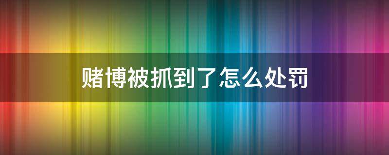 赌博被抓到了怎么处罚（赌博抓到怎么处罚规定）