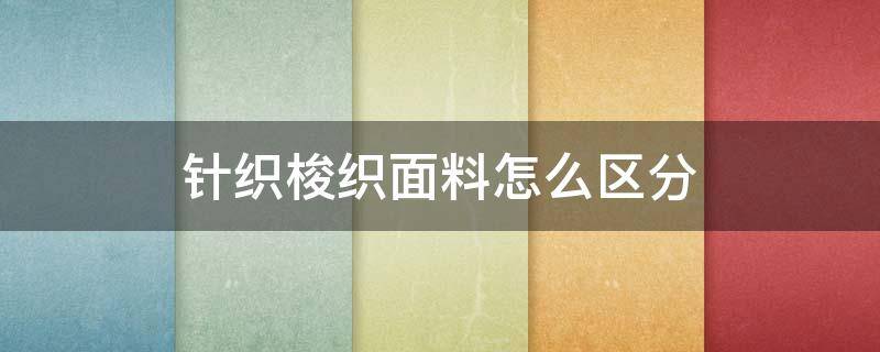 针织梭织面料怎么区分（针织梭织面料区别）