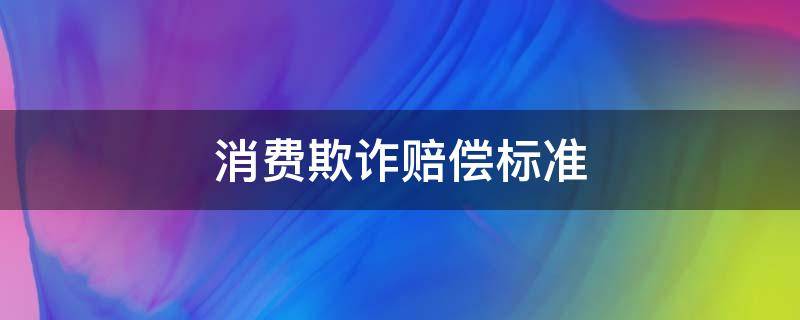 消费欺诈赔偿标准（消费欺诈赔偿标准 法律依据）