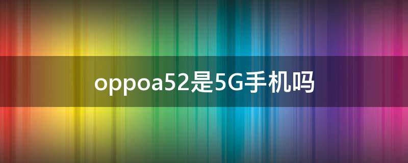 oppoa52是5G手机吗 oppoA52是不是5G手机