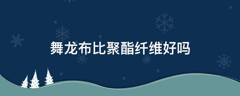 舞龙布比聚酯纤维好吗（舞龙面料是什么）