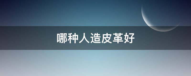 哪种人造皮革好（人造皮革和牛皮哪个好）