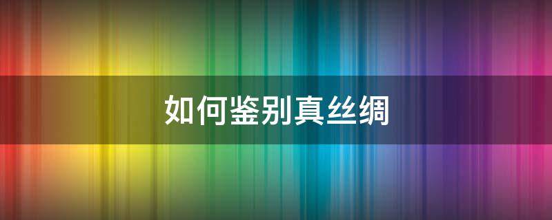 如何鉴别真丝绸 如何鉴别真丝绸和假丝绸