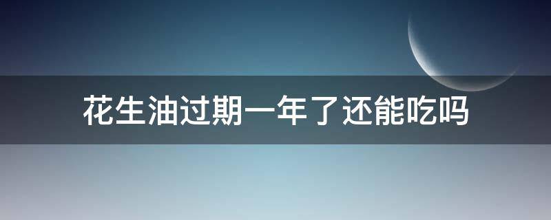 花生油过期一年了还能吃吗 花生油过期1年还能吃吗