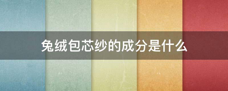 兔绒包芯纱的成分是什么（兔绒包芯纱的成分是什么?）