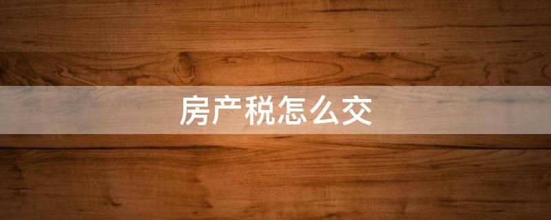 房产税怎么交（企业房产税怎么交）