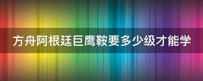 方舟阿根廷巨鹰鞍要多少级才能学 方舟阿根廷巨鹰鞍多少级可以做