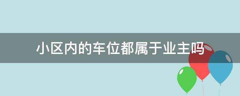 小区内的车位都属于业主吗 小区内停车位是属于业主的吗