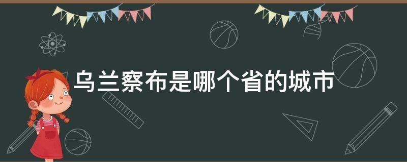 乌兰察布是哪个省的城市 乌兰察布是哪个省哪个城市