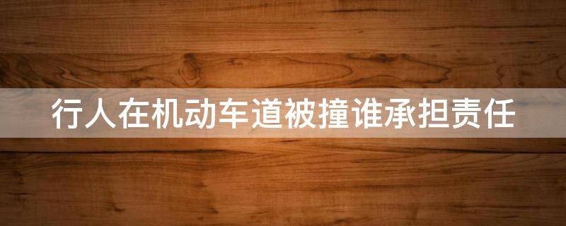 行人在机动车道被撞谁承担责任（行人在机动车道被撞谁承担责任呢）