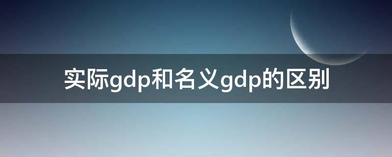 实际gdp和名义gdp的区别 实际GDP和名义GDP的区别是什么