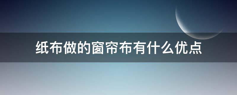 纸布做的窗帘布有什么优点（关于布艺窗帘的几大优点）