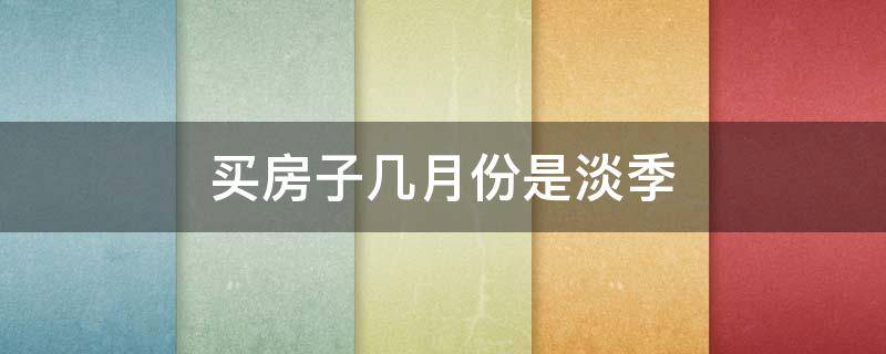 买房子几月份是淡季（几月份是买房子的淡季）