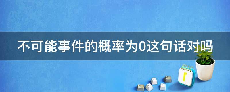 不可能事件的概率为0这句话对吗（概率为零但是可能发生）