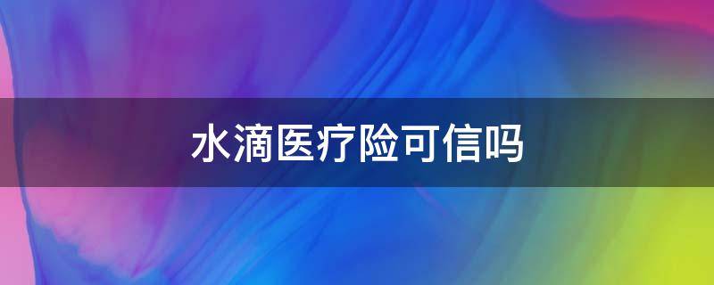 水滴医疗险可信吗（水滴滴医疗保险可靠吗）