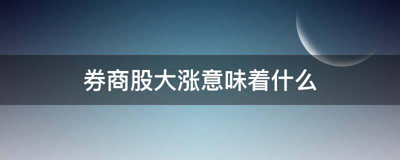 券商股大涨意味着什么（券商股大涨说明什么）