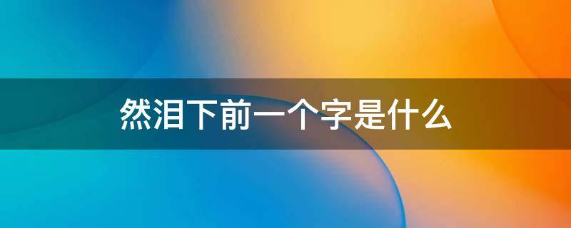 然泪下前一个字是什么 然泪下前一个字是什么意思