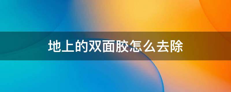 地上的双面胶怎么去除 地上的双面胶怎么去除痕迹