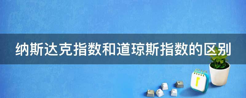 纳斯达克指数和道琼斯指数的区别 纳斯达克指数和道琼斯指数的区别是什么