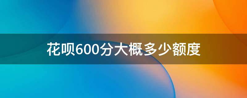 花呗600分大概多少额度 花呗600分以下大概多少额度