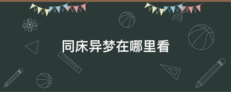 同床异梦在哪里看（同床异梦去哪里看）