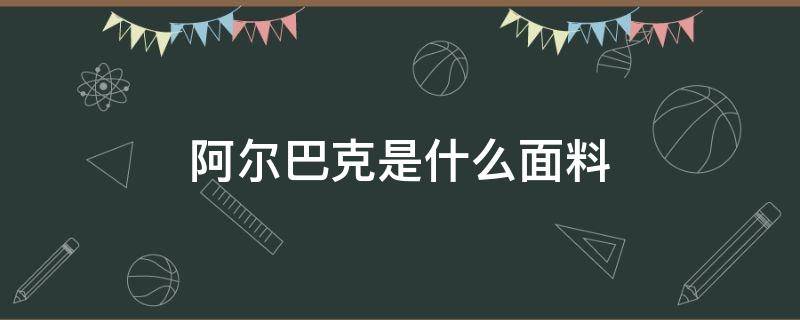 阿尔巴克是什么面料（阿尔卡面料是什么）