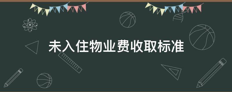 未入住物业费收取标准（武汉未入住物业费收取标准）