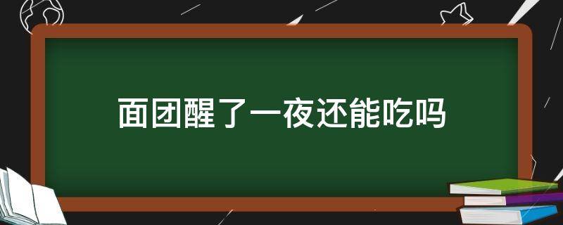 面团醒了一夜还能吃吗 面粉醒了一天一夜还能吃吗?