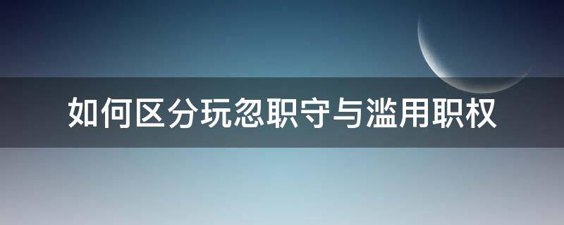 如何区分玩忽职守与滥用职权 滥用职权与玩忽职守罪的区别