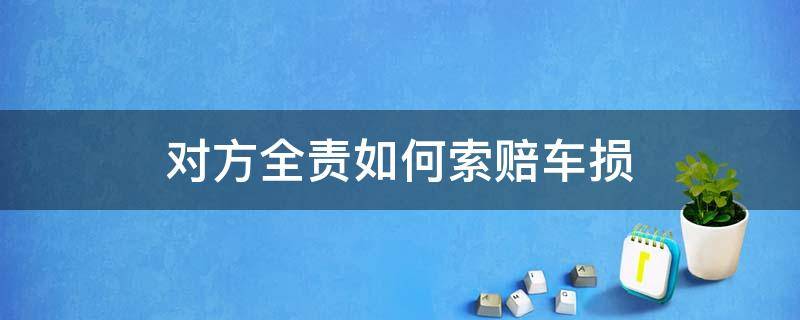 对方全责如何索赔车损（全责自己车损如何赔付）